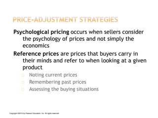 Psychological pricing occurs when sellers consider
the psychology of prices and not simply the
economics
Reference prices are prices that buyers carry in
their minds and refer to when looking at a given
product
Noting current prices
Remembering past prices
Assessing the buying situations
Copyright ©2014 by Pearson Education, Inc. All rights reserved
 