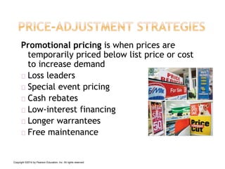 Promotional pricing is when prices are
temporarily priced below list price or cost
to increase demand
Loss leaders
Special event pricing
Cash rebates
Low-interest financing
Longer warrantees
Free maintenance
Copyright ©2014 by Pearson Education, Inc. All rights reserved
 