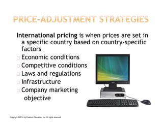 International pricing is when prices are set in
a specific country based on country-specific
factors
Economic conditions
Competitive conditions
Laws and regulations
Infrastructure
Company marketing
objective
Copyright ©2014 by Pearson Education, Inc. All rights reserved
 