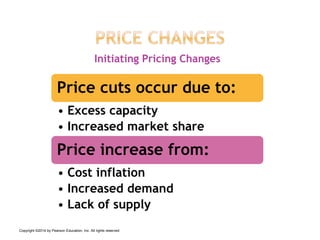 Initiating Pricing Changes
Price cuts occur due to:
• Excess capacity
• Increased market share
Price increase from:
• Cost inflation
• Increased demand
• Lack of supply
Copyright ©2014 by Pearson Education, Inc. All rights reserved
 