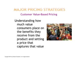 Understanding how
much value
consumers place on
the benefits they
receive from the
product and setting
a price that
captures that value
Customer Value-Based Pricing
Copyright ©2014 by Pearson Education, Inc. All rights reserved
 