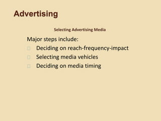 Advertising
Major steps include:
Deciding on reach-frequency-impact
Selecting media vehicles
Deciding on media timing
Selecting Advertising Media
 