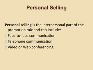 Personal Selling
Personal selling is the interpersonal part of the
promotion mix and can include:
Face-to-face communication
Telephone communication
Video or Web conferencing
 