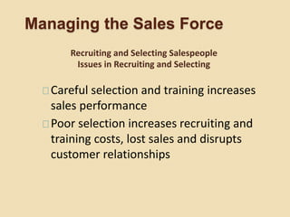Managing the Sales Force
Careful selection and training increases
sales performance
Poor selection increases recruiting and
training costs, lost sales and disrupts
customer relationships
Recruiting and Selecting Salespeople
Issues in Recruiting and Selecting
 