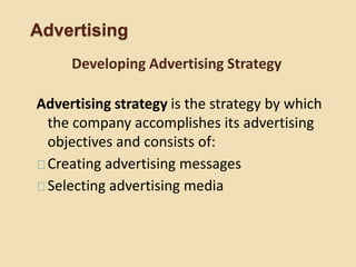 Advertising
Advertising strategy is the strategy by which
the company accomplishes its advertising
objectives and consists of:
Creating advertising messages
Selecting advertising media
Developing Advertising Strategy
 