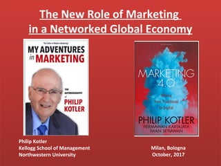 The New Role of Marketing
in a Networked Global Economy
Milan, Bologna
October, 2017
Philip Kotler
Kellogg School of Management
Northwestern University
 