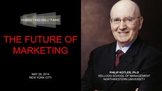 PHILIP KOTLER, Ph.D
KELLOGG SCHOOL OF MANAGEMENT
NORTHWESTERN UNIVERSITY
MAY 28, 2014
NEW YORK CITY
THE FUTURE OF
MARKETING
 