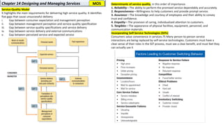 Determinants of service quality, in this order of importance:
1. Reliability—The ability to perform the promised service dependably and accurately.
2. Responsiveness—Willingness to help customers and provide prompt service.
3. Assurance—The knowledge and courtesy of employees and their ability to convey
trust and confidence.
4. Empathy—The provision of caring, individualized attention to customers.
5. Tangibles—The appearance of physical facilities, equipment, personnel, and
communication materials.
Incorporating Self-Service Technologies (SSTs)
Consumers value convenience in services.75 Many person-to-person service
interactions are being replaced by self-service technologies. Customers must have a
clear sense of their roles in the SST process, must see a clear benefit, and must feel they
can actually use it
Chapter 14 Designing and Managing Services
Service-Quality Model
It highlights the main requirements for delivering high service quality. It identifies
five gaps that cause unsuccessful delivery
i. Gap between consumer expectation and management perception
ii. Gap between management perception and service-quality specification
iii. Gap between service-quality specifications and service delivery
iv. Gap between service delivery and external communications
v. Gap between perceived service and expected service
MOS
 