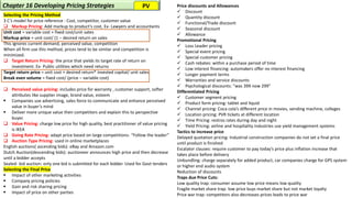 Selecting the Pricing Method
3 C’s model for price reference : Cost, competitor, customer value
❑ Markup Pricing: Add markup to product’s cost, Ex- Lawyers and accountants
Unit cost = variable cost + fixed cost/unit sates
Markup price = unit cost/ (1 – desired return on sales
This ignores current demand, perceived value, competition
When all firm use this method, prices tend to be similar and competition is
minimized.
❑ Target Return Pricing: the price that yields its target rate of return on
investment. Ex- Public utilities which need returns
Target return price = unit cost + desired return* invested capital/ unit sales
Break even volume = fixed cost/ (price – variable cost)
❑ Perceived value pricing: includes price for warranty , customer support, softer
attributes like supplier image, brand value, esteem
▪ Companies use advertising, sales force to communicate and enhance perceived
value in buyer’s mind
▪ Deliver more unique value then competitors and explain this to perspective
buyer.
❑ Value Pricing: charge low price for high quality, best practitioner of value pricing
is IKEA
❑ Going Rate Pricing: adapt price based on large competitions- “Follow the leader”
❑ Auction Type Pricing: used in online marketplaces
English auctions( ascending bids): eBay and Amazon.com
Dutch Auction(descending bids): auctioneer announces high price and then decrease
until a bidder accepts
Sealed- bid auction: only one bid is submitted for each bidder. Used for Govt tenders
Selecting the Final Price
▪ Impact of other marketing activities
▪ Company pricing policies
▪ Gain and risk sharing pricing
▪ Impact of price on other parties
Chapter 16 Developing Pricing Strategies Price discounts and Allowances
✓ Discount
✓ Quantity discount
✓ Functional/Trade discount
✓ Seasonal discount
✓ Allowance
Promotional Pricing
✓ Loss Leader pricing
✓ Special event pricing
✓ Special customer pricing
✓ Cash rebates: within a purchase period of time
✓ Low interest financing: automakers offer no interest financing
✓ Longer payment terms
✓ Warranties and service discounts
✓ Psychological discounts: “was 399 now 299”
Differentiated Pricing
✓ Customer segment pricing
✓ Product form pricing: tablet and liquid
✓ Channel pricing: Coca cola’s different price in movies, vending machine, colleges
✓ Location pricing: PVR tickets at different location
✓ Time Pricing: restros rates during day and night
✓ Yield Pricing: airline and hospitality industries use yield management systems
Tactics to increase price
Delayed quotation pricing: Industrial construction companies do not set a final price
until product is finished
Escalator clauses: require customer to pay today’s price plus inflation increase that
takes place before delivery
Unbundling: charge separately for added product, car companies charge for GPS system
or higher end audio system
Reduction of discounts
Traps due Price Cuts:
Low quality trap: consumer assume low price means low quality
Fragile market share trap: low price buys market share but not market loyalty
Price war trap: competitors also decreases prices leads to price war
PV
 