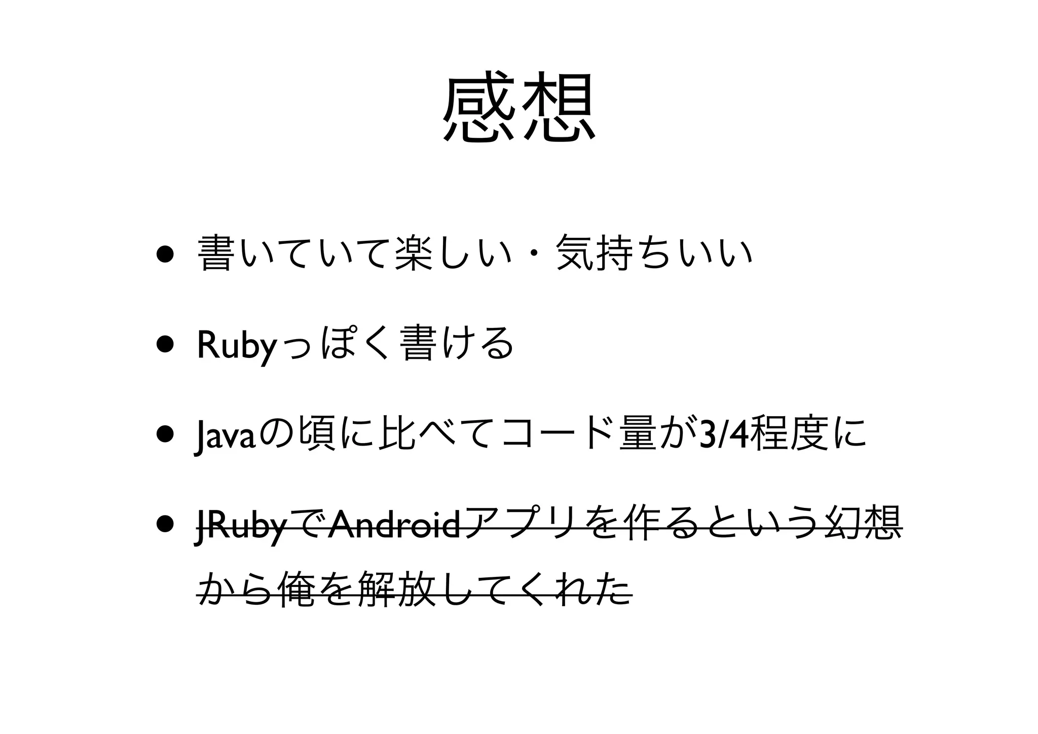 感想
• 書いていて楽しい・気持ちいい
• Rubyっぽく書ける
• Javaの頃に比べてコード量が3/4程度に
• JRubyでAndroidアプリを作るという幻想
 から俺を解放してくれた
 