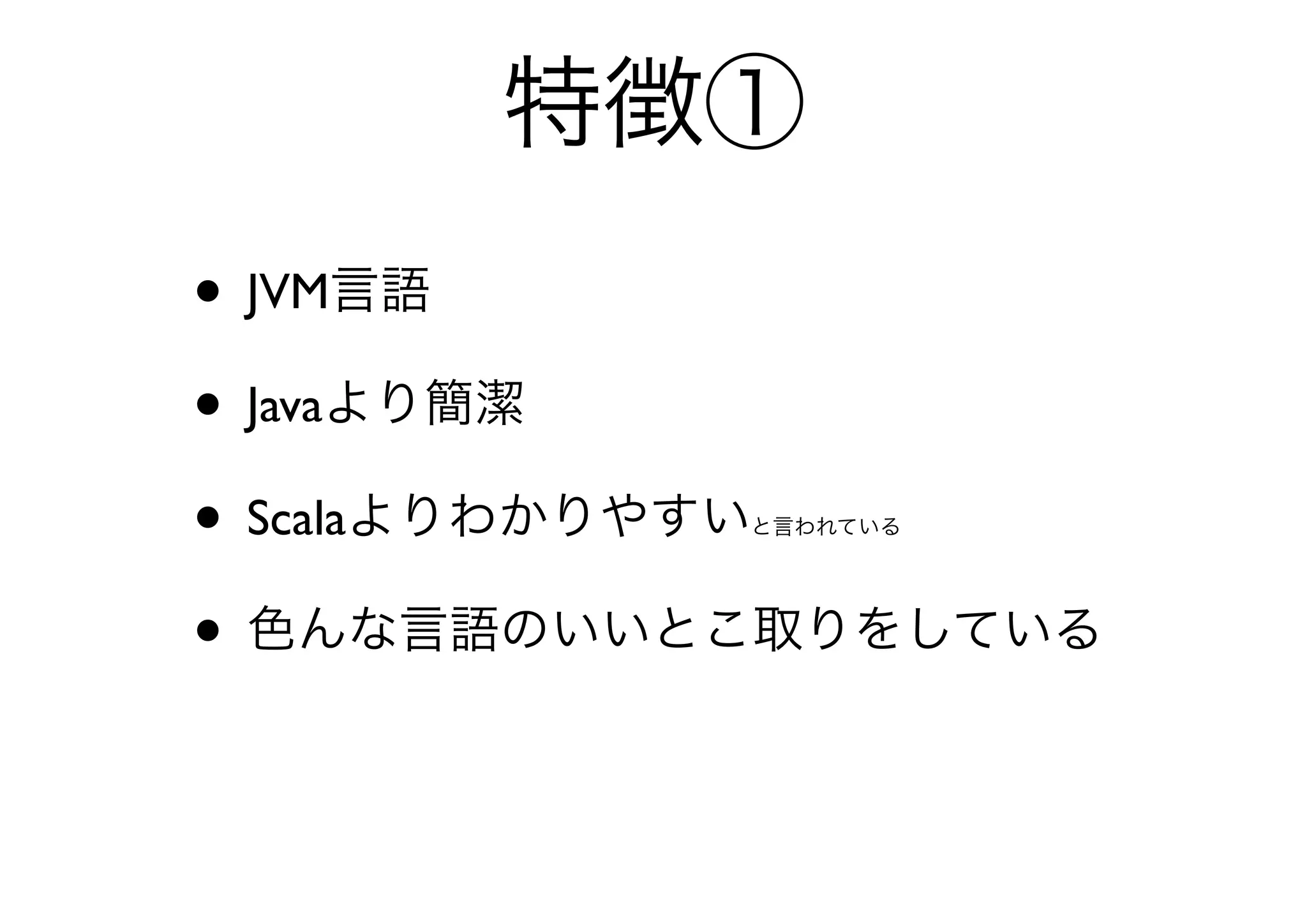 特徴①
• JVM言語
• Javaより簡潔
• Scalaよりわかりやすい
           と言われている




• 色んな言語のいいとこ取りをしている
 
