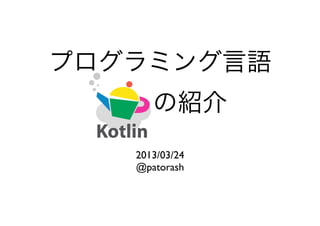 プログラミング言語
 Kotlinの紹介
   2013/03/24
   @patorash
 
