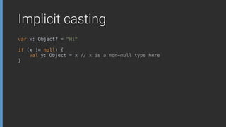 Implicit casting
var x: Object? = "Hi" 
 
if (x != null) { 
val y: Object = x // x is a non-null type here 
}
 