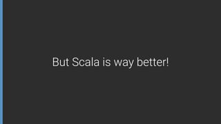 But Scala is way better!
 