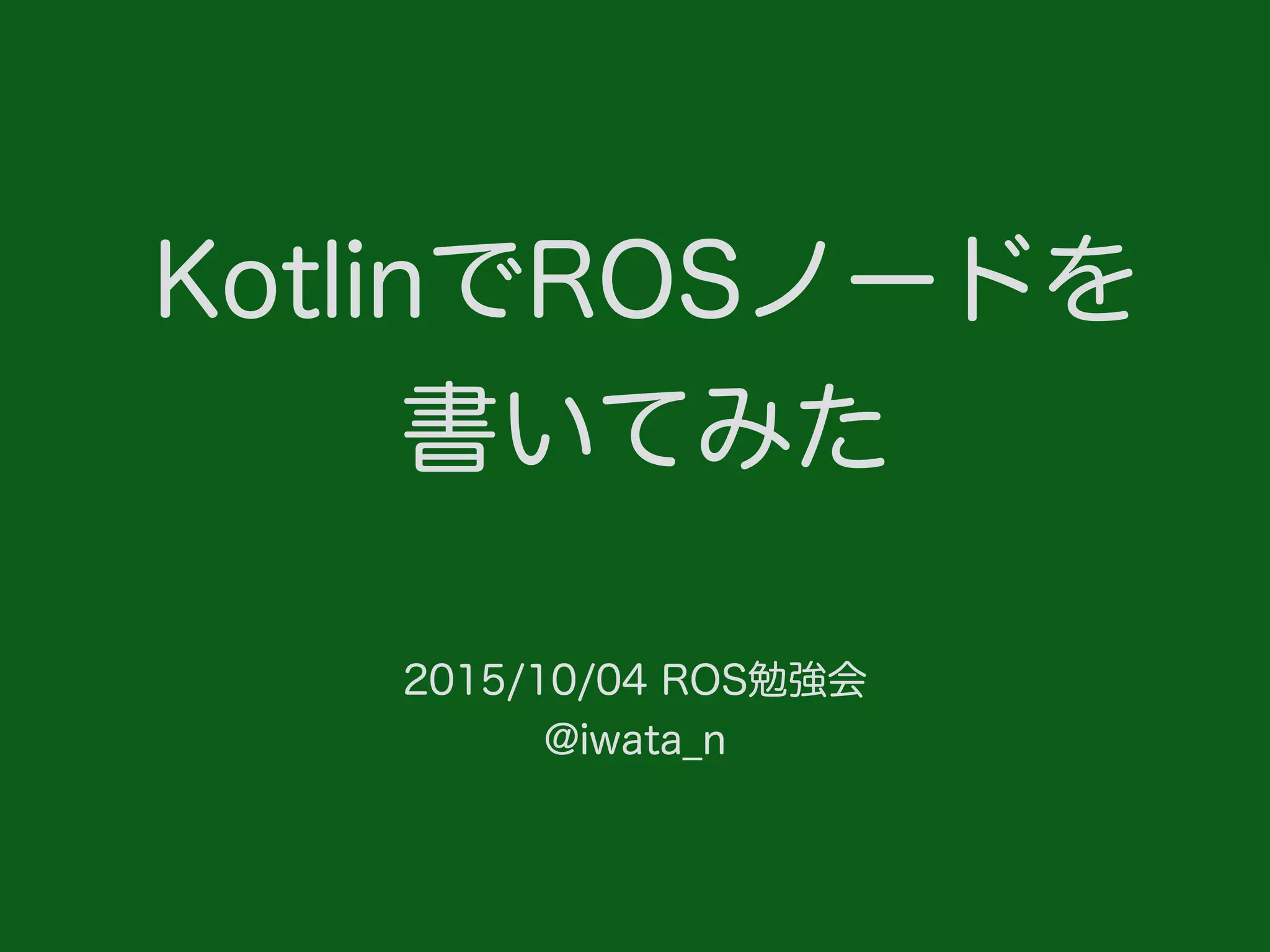 KotlinでROSノードを
書いてみた
2015/10/04 ROS勉強会
@iwata_n
 