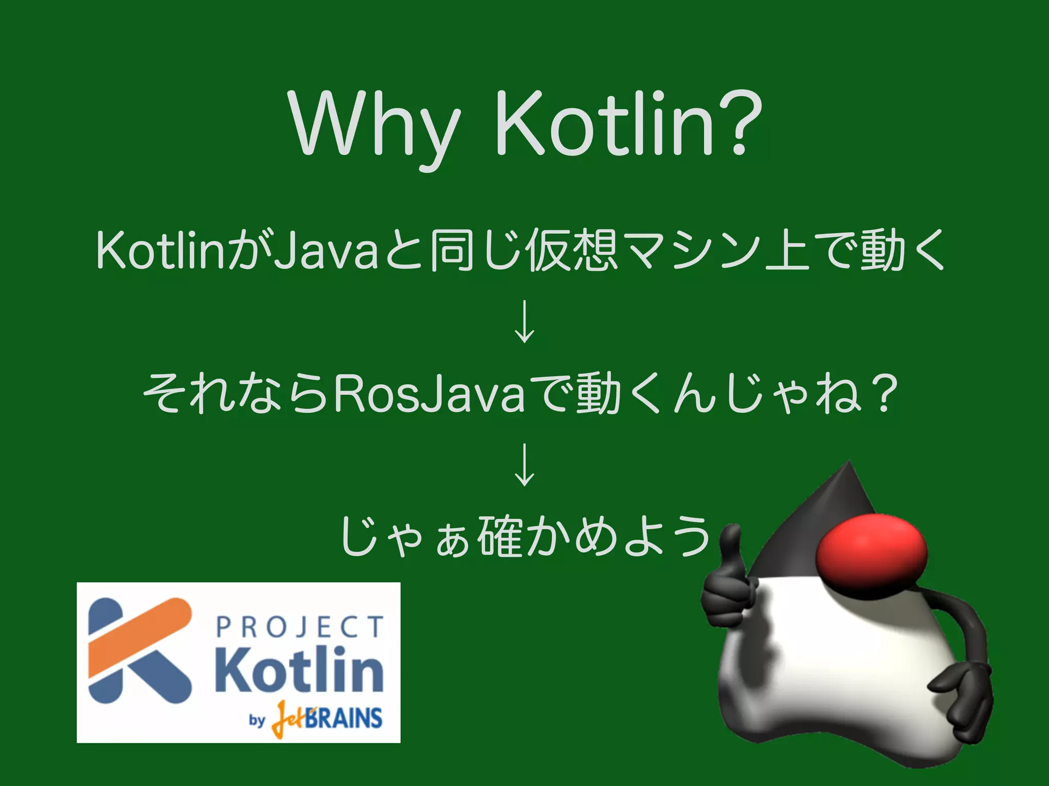 KotlinがJavaと同じ仮想マシン上で動く
↓
それならRosJavaで動くんじゃね？
↓
じゃぁ確かめよう
Why Kotlin?
 