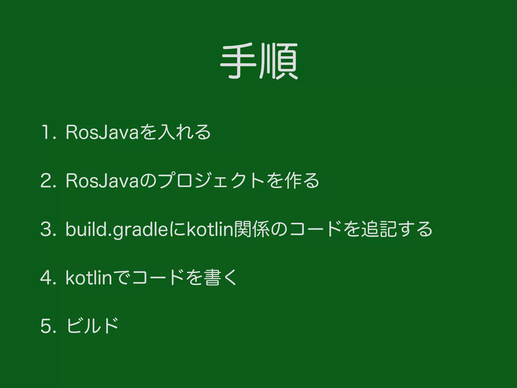 手順
1. RosJavaを入れる
2. RosJavaのプロジェクトを作る
3. build.gradleにkotlin関係のコードを追記する
4. kotlinでコードを書く
5. ビルド
 