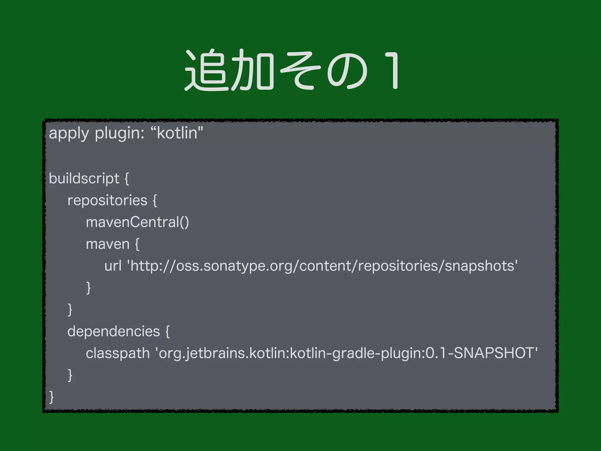 追加その１
apply plugin: kotlin"
buildscript {
repositories {
mavenCentral()
maven {
url 'http://oss.sonatype.org/content/repositories/snapshots'
}
}
dependencies {
classpath 'org.jetbrains.kotlin:kotlin-gradle-plugin:0.1-SNAPSHOT'
}
}
 