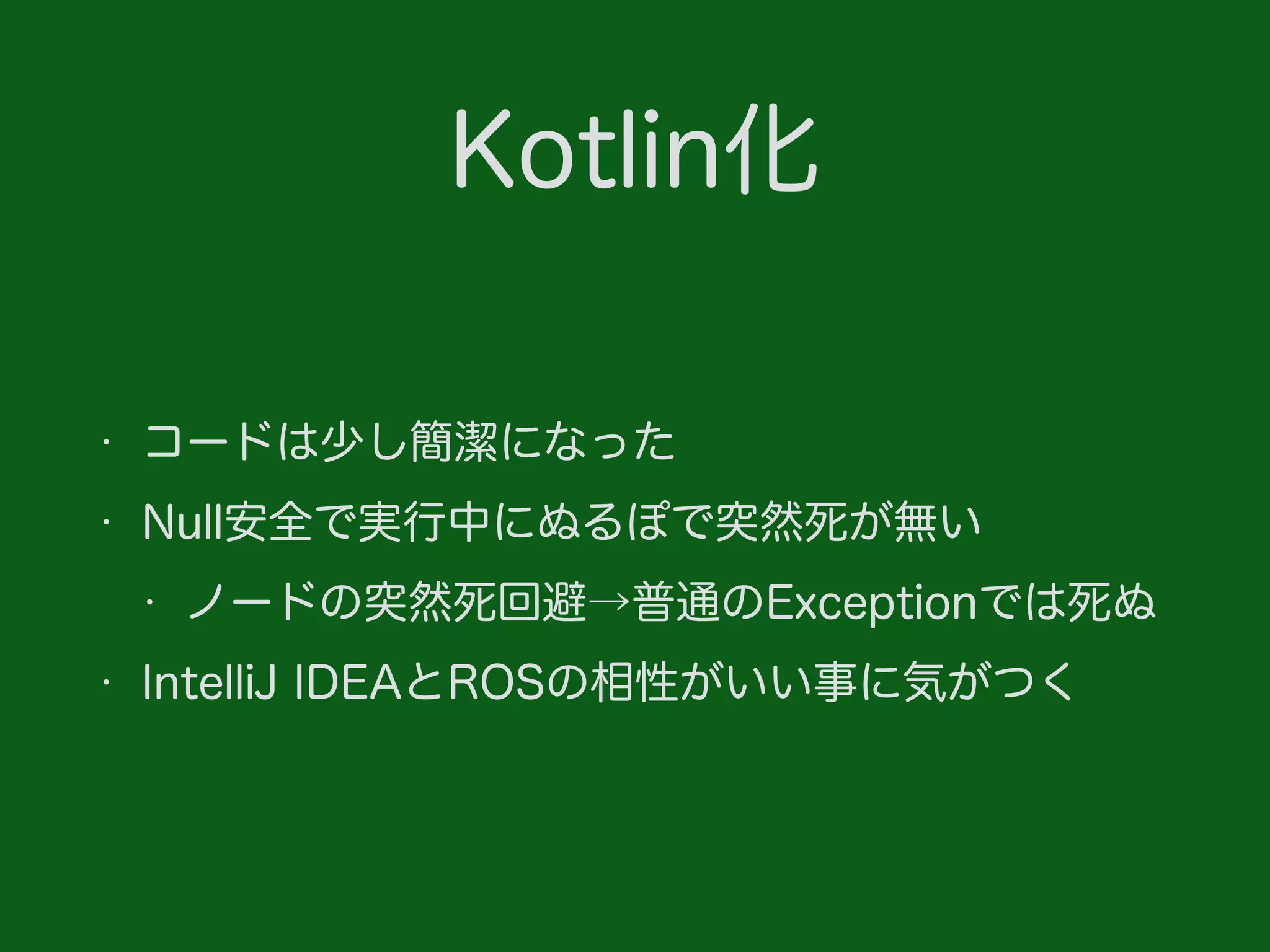 Kotlin化
• コードは少し簡潔になった
• Null安全で実行中にぬるぽで突然死が無い
• ノードの突然死回避→普通のExceptionでは死ぬ
• IntelliJ IDEAとROSの相性がいい事に気がつく
 