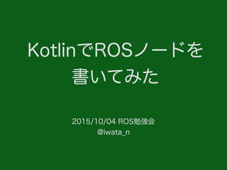 KotlinでROSノードを
書いてみた
2015/10/04 ROS勉強会
@iwata_n
 