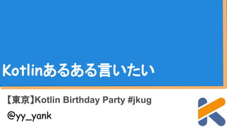 Kotlinあるある言いたい
【東京】Kotlin Birthday Party #jkug
@yy_yank
 