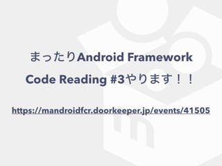 ޤäAndroid Framework
Code Reading #3ޤ
https://mandroidfcr.doorkeeper.jp/events/41505
 