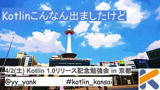 Kotlinこんなん出ましたけど
4/2(土) Kotlin 1.0リリース記念勉強会 in 京都
@yy_yank #kotlin_kansai
 
