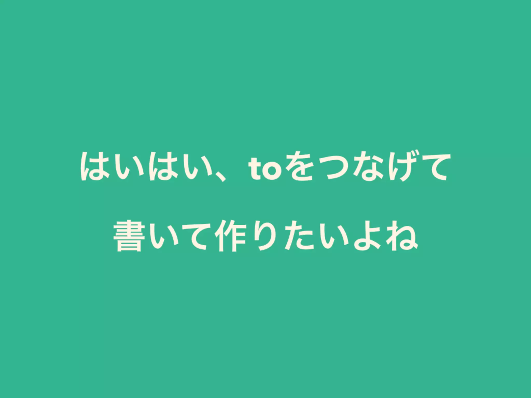 はいはい、toをつなげて 
書いて作りたいよね
 