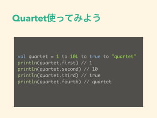 QuartetʹäƤߤ褦
val quartet = 1 to 10L to true to "quartet"
println(quartet.first) // 1
println(quartet.second) // 10
println(quartet.third) // true
println(quartet.fourth) // quartet
 