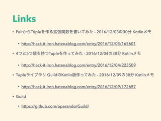 Links
? PairTriple뒈vƤߤ - 2016/12/0330 Kotlin
? http://hack-it-iron.hatenablog.com/entry/2016/12/03/165601
? 4Ĥ5Ă֤TupleäƤߤ - 2016/12/0430 Kotlin
? http://hack-it-iron.hatenablog.com/entry/2016/12/04/223509
? Tuple饤֥ GuildKotlinäƤߤ - 2016/12/0930 Kotlin
? http://hack-it-iron.hatenablog.com/entry/2016/12/09/172657
? Guild
? https://github.com/operando/Guild/
 
