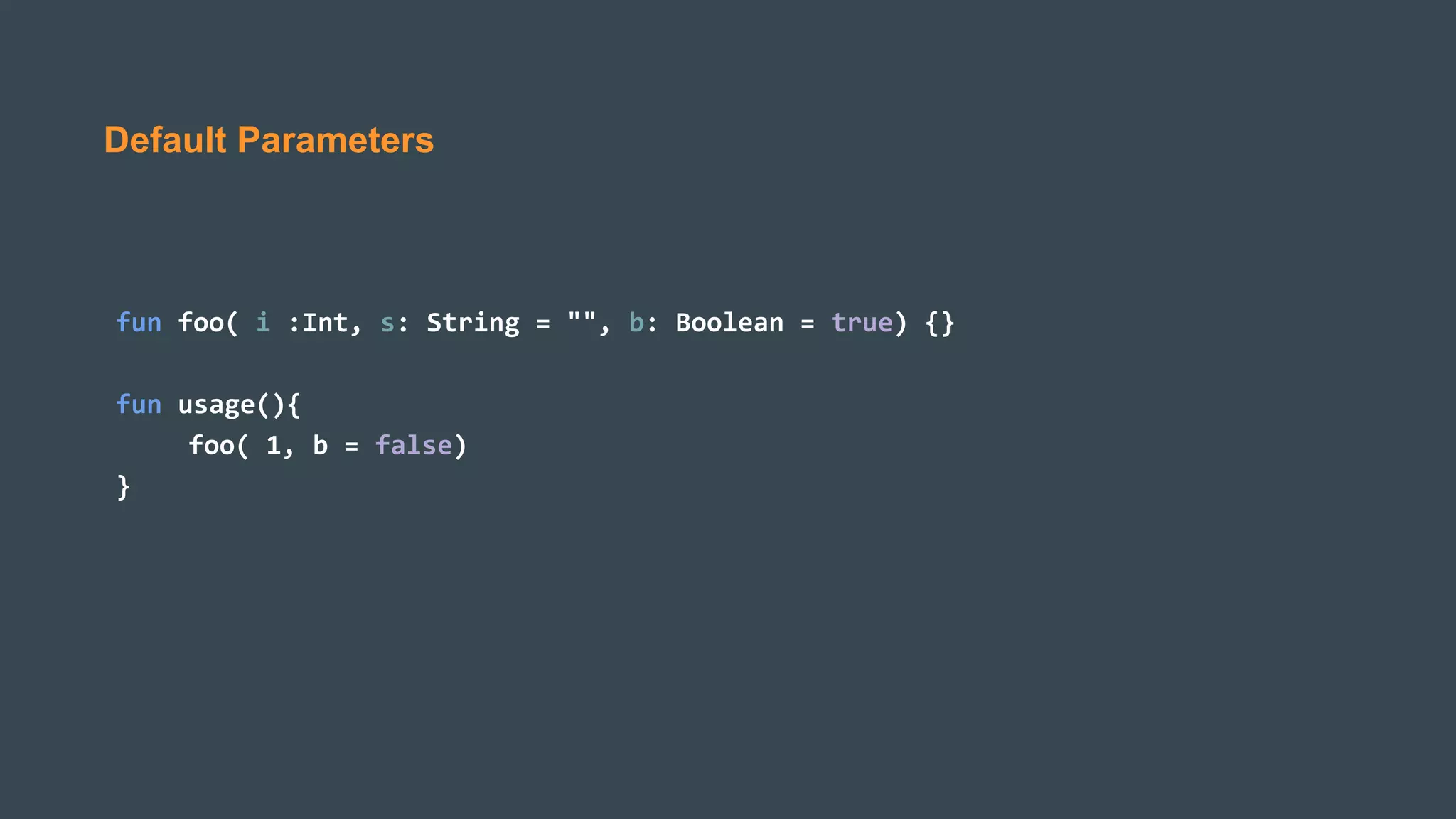 Default Parameters
fun foo( i :Int, s: String = "", b: Boolean = true) {}
fun usage(){
foo( 1, b = false)
}
 
