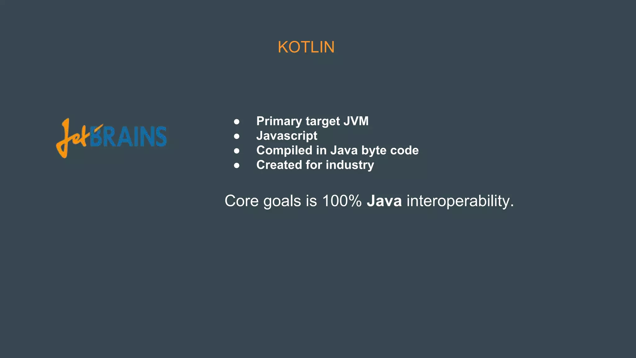 KOTLIN
● Primary target JVM
● Javascript
● Compiled in Java byte code
● Created for industry
Core goals is 100% Java interoperability.
 