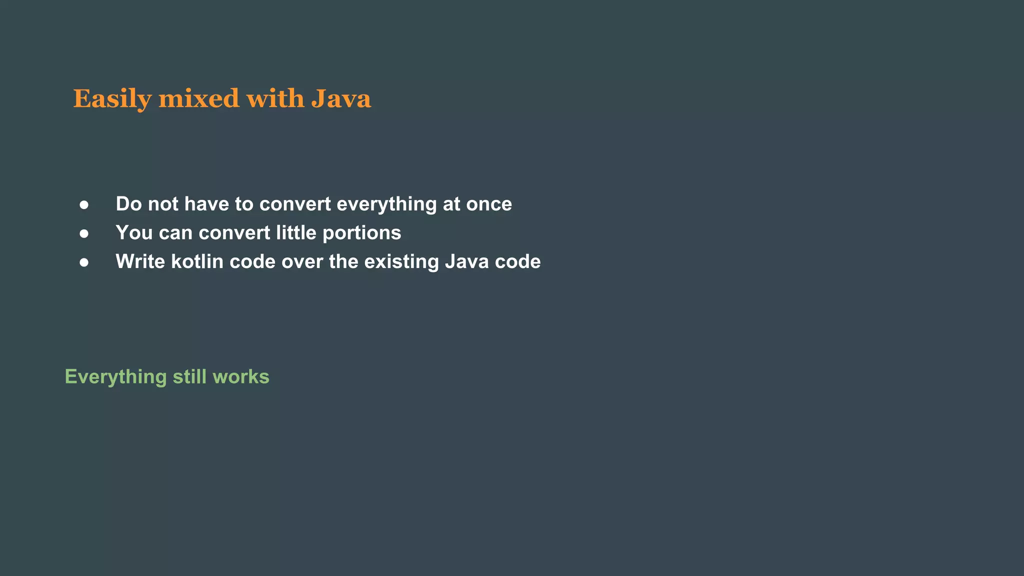 Easily mixed with Java
● Do not have to convert everything at once
● You can convert little portions
● Write kotlin code over the existing Java code
Everything still works
 