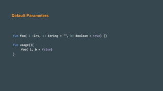 Default Parameters
fun foo( i :Int, s: String = "", b: Boolean = true) {}
fun usage(){
foo( 1, b = false)
}
 