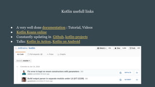 Kotlin usefull links
● A very well done documentation : Tutorial, Videos
● Kotlin Koans online
● Constantly updating in Github, kotlin-projects
● Talks: Kotlin in Action, Kotlin on Android
 