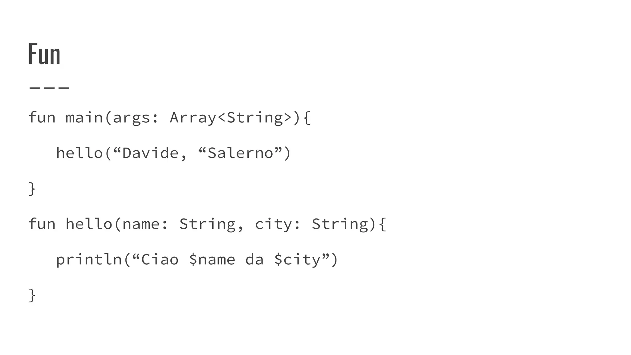 Fun
fun main(args: Array<String>){
hello(“Davide, “Salerno”)
}
fun hello(name: String, city: String){
println(“Ciao $name da $city”)
}
 