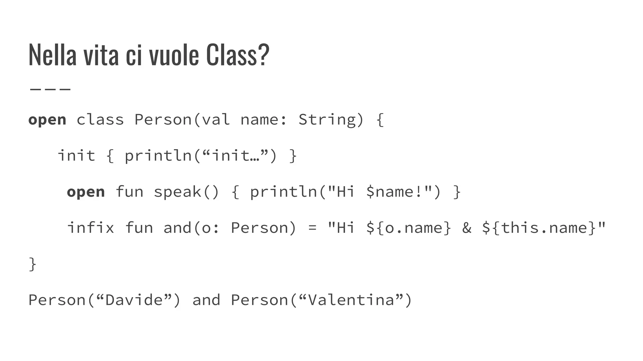 Nella vita ci vuole Class?
open class Person(val name: String) {
init { println(“init…”) }
open fun speak() { println("Hi $name!") }
infix fun and(o: Person) = "Hi ${o.name} & ${this.name}"
}
Person(“Davide”) and Person(“Valentina”)
 