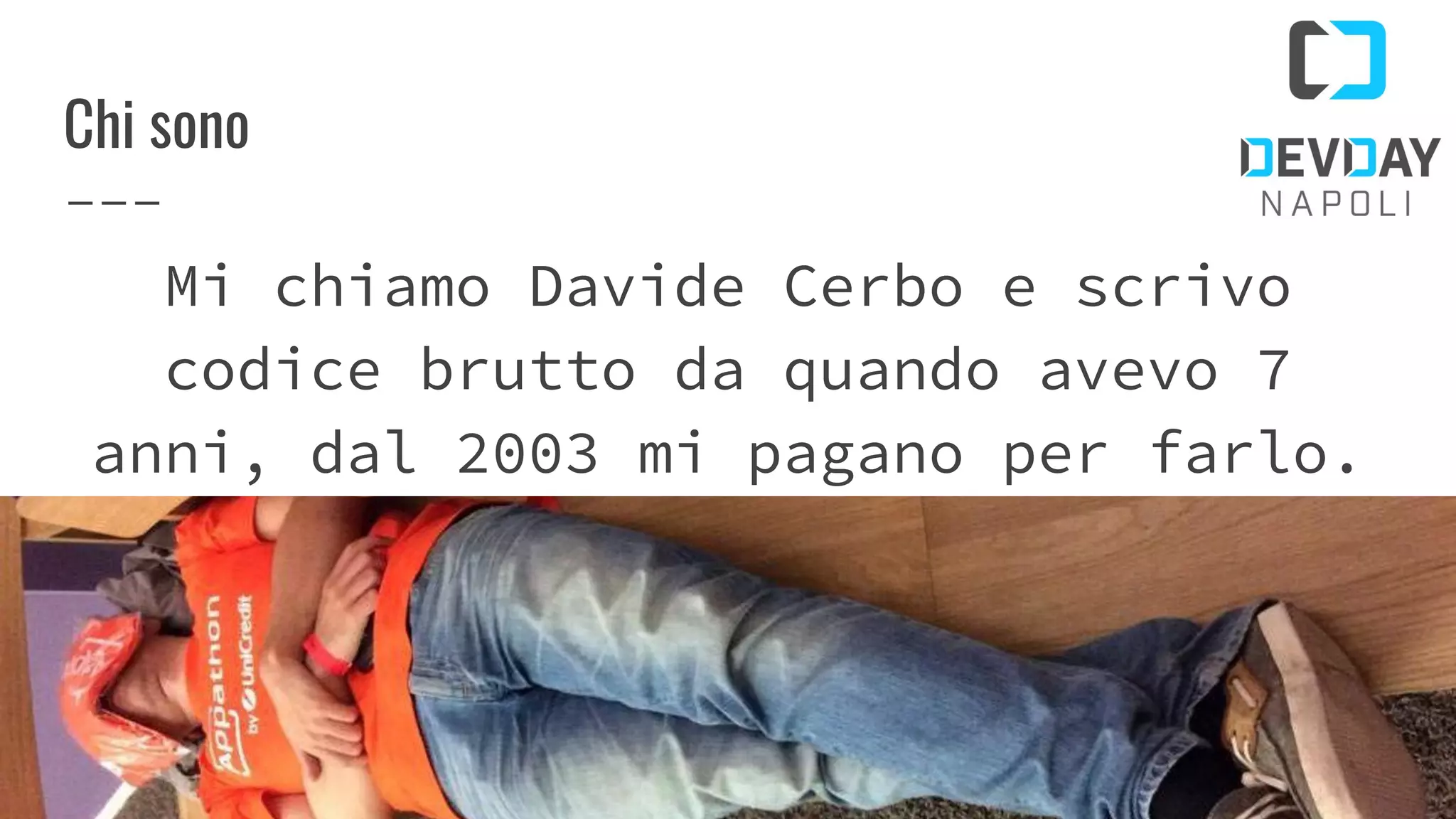 Chi sono
Mi chiamo Davide Cerbo e scrivo
codice brutto da quando avevo 7
anni, dal 2003 mi pagano per farlo.
 