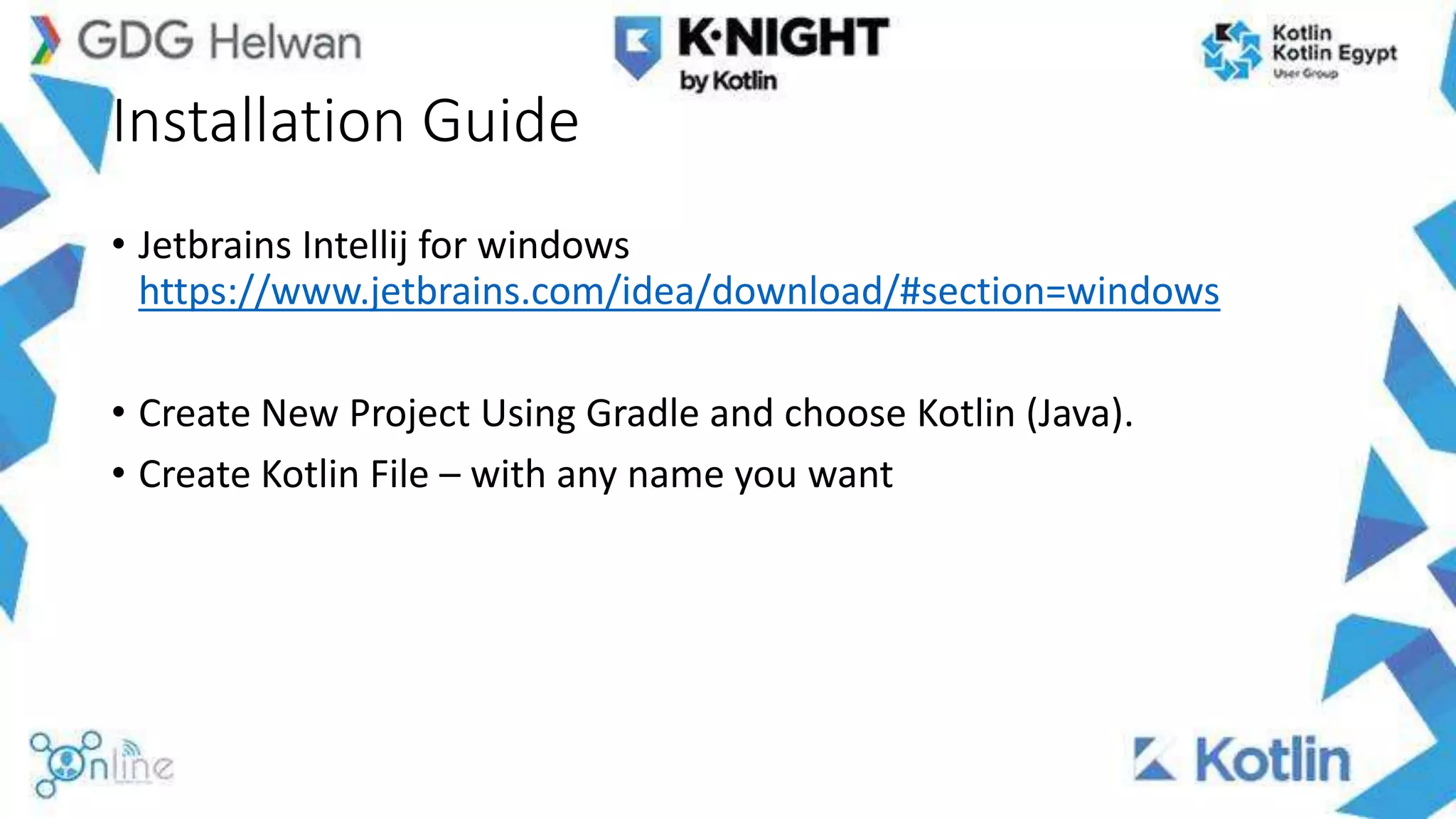 Installation Guide
• Jetbrains Intellij for windows
https://www.jetbrains.com/idea/download/#section=windows
• Create New Project Using Gradle and choose Kotlin (Java).
• Create Kotlin File – with any name you want
 