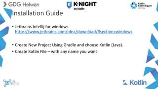 Installation Guide
• Jetbrains Intellij for windows
https://www.jetbrains.com/idea/download/#section=windows
• Create New Project Using Gradle and choose Kotlin (Java).
• Create Kotlin File – with any name you want
 