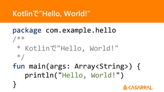 Kotlinで”Hello, World!”
package com.example.hello
/**
* Kotlinで"Hello, World!"
*/
fun main(args: Array<String>) {
println("Hello, World!")
}
 