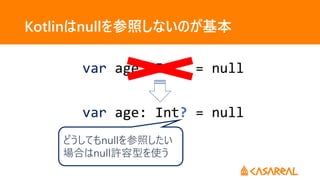 Kotlinはnullを参照しないのが基本
var age: Int = null
var age: Int? = null
どうしてもnullを参照したい
場合はnull許容型を使う
 