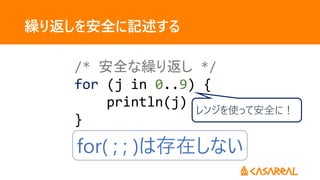 繰り返しを安全に記述する
/* 安全な繰り返し */
for (j in 0..9) {
println(j)
}
レンジを使って安全に！
for( ; ; )は存在しない
 