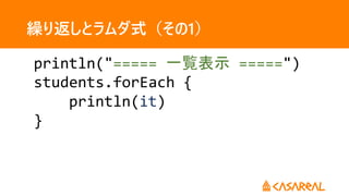 繰り返しとラムダ式（その1）
println("===== 一覧表示 =====")
students.forEach {
println(it)
}
 