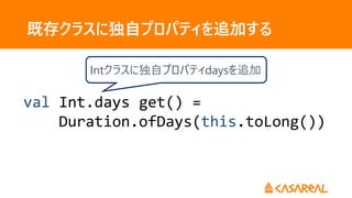 既存クラスに独自プロパティを追加する
val Int.days get() =
Duration.ofDays(this.toLong())
Intクラスに独自プロパティdaysを追加
 