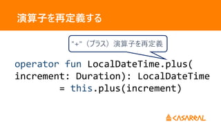 演算子を再定義する
"+"（プラス）演算子を再定義
operator fun LocalDateTime.plus(
increment: Duration): LocalDateTime
= this.plus(increment)
 