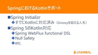 SpringにおけるKotlinサポート
Spring Initializr
すでにKotlinに対応済み（Groovyを超える人気）
Spring 5のKotlin対応
Spring WebFlux functional DSL
Null Safety
etc.
 