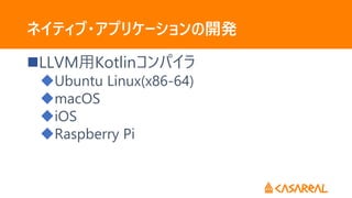 ネイティブ・アプリケーションの開発
LLVM用Kotlinコンパイラ
Ubuntu Linux(x86-64)
macOS
iOS
Raspberry Pi
 