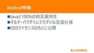 Kotlinの特徴
Javaと100%の相互運用性
マルチ・パラダイムでモダンな言語仕様
OSSライセンスのもとに公開
 