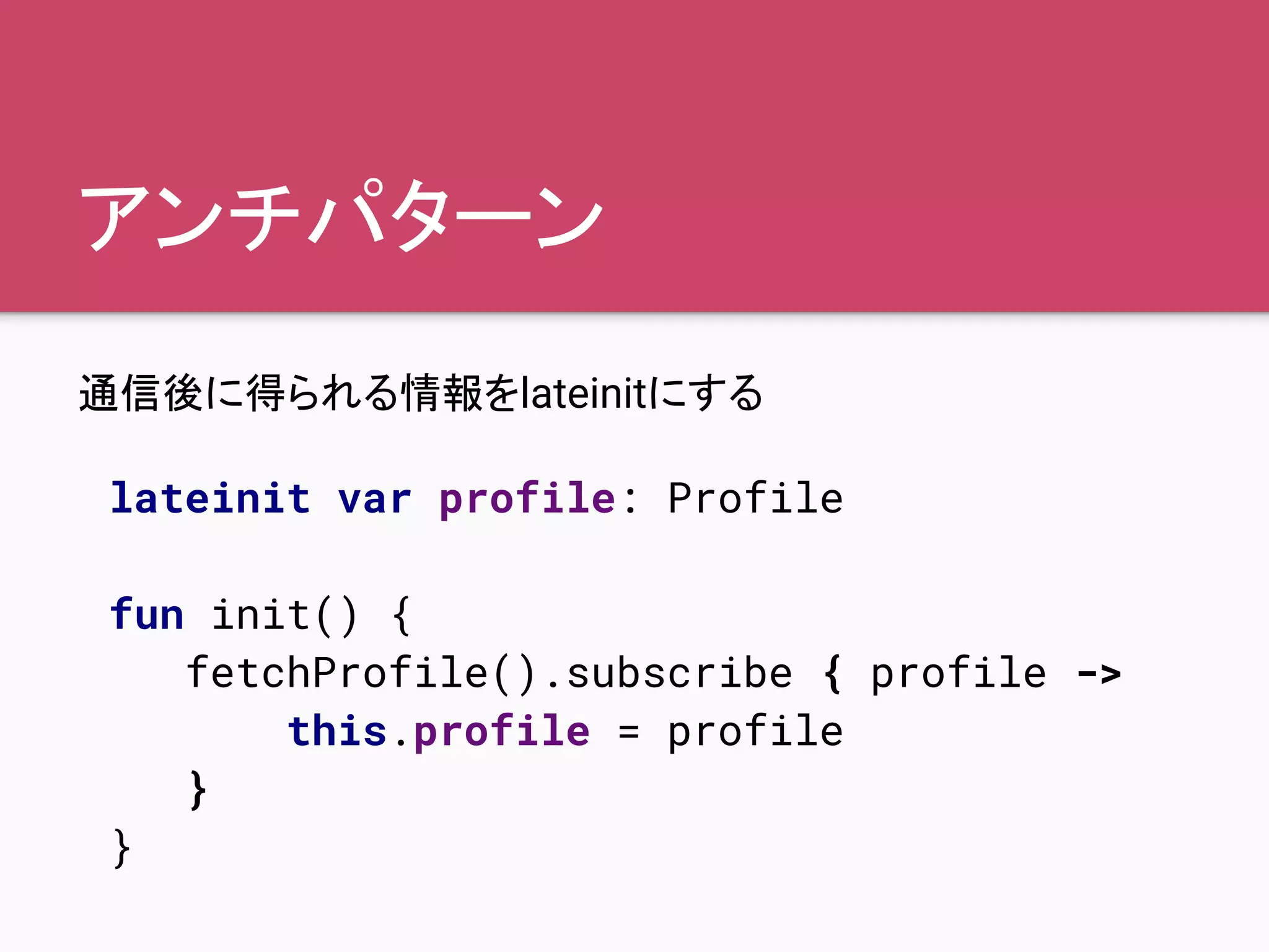 アンチパターン
通信後に得られる情報をlateinitにする
lateinit var profile: Profile
fun init() {
fetchProfile().subscribe { profile ->
this.profile = profile
}
}
 